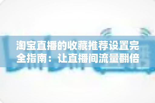淘宝直播的收藏推荐设置完全指南:让直播间流量翻倍的实用运营秘籍 淘宝直播的收藏推荐设置完全指南:让直播间流量翻倍的实用运营秘籍
