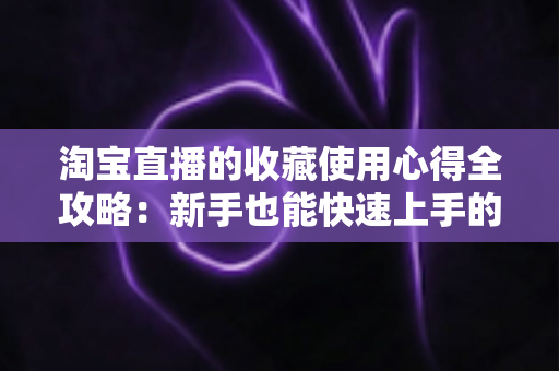 淘宝直播的收藏使用心得全攻略：新手也能快速上手的高效收藏技巧