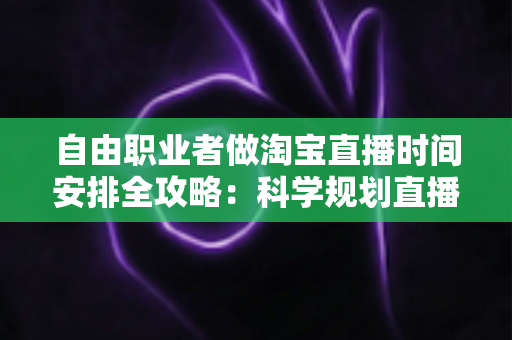 自由职业者做淘宝直播时间安排全攻略：科学规划直播时段，让带货效率与生活品质双提升