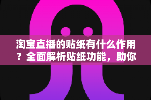 淘宝直播的贴纸有什么作用？全面解析贴纸功能，助你打造高人气、高转化直播间