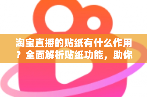 淘宝直播的贴纸有什么作用？全面解析贴纸功能，助你打造高人气、高转化直播间