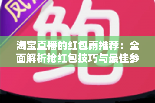 淘宝直播的红包雨推荐：全面解析抢红包技巧与最佳参与时机，助你不错过每一个福利瞬间