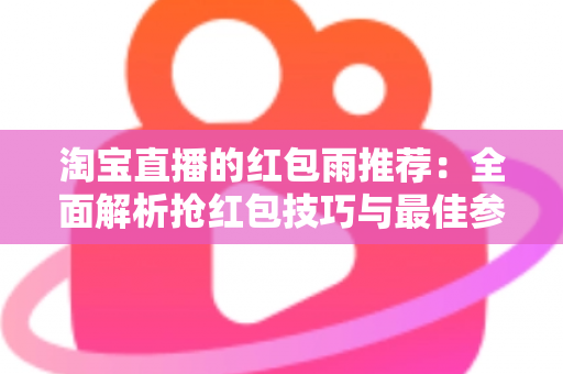 淘宝直播的红包雨推荐：全面解析抢红包技巧与最佳参与时机，助你不错过每一个福利瞬间