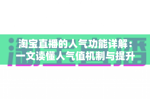 淘宝直播的人气功能详解：一文读懂人气值机制与提升直播间热度的实用技巧