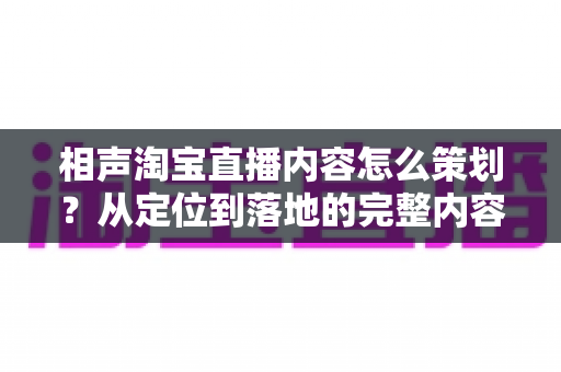 相声淘宝直播内容怎么策划?从定位到落地的完整内容策划指南 相声淘宝直播内容怎么策划?从定位到落地的完整内容策划指南