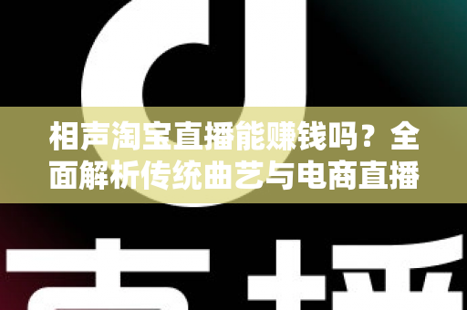 相声淘宝直播能赚钱吗?全面解析传统曲艺与电商直播结合的变现之道 相声淘宝直播能赚钱吗?全面解析传统曲艺与电商直播结合的变现之道