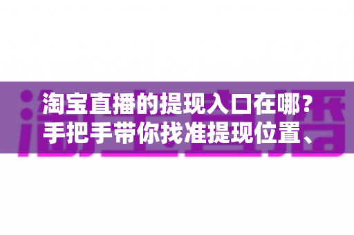 淘宝直播的提现入口在哪?手把手带你找准提现位置、掌握完整提现流程与到账规则 淘宝直播的提现入口在哪?手把手带你找准提现位置、掌握完整提现流程与到账规则