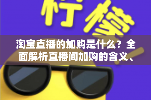 淘宝直播的加购是什么？全面解析直播间加购的含义、作用与实操技巧