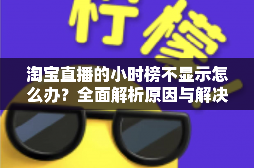 淘宝直播的小时榜不显示怎么办?全面解析原因与解决方案,助主播快速恢复榜单正常展示 淘宝直播的小时榜不显示怎么办?全面解析原因与解决方案,助主播快速恢复榜单正常展示