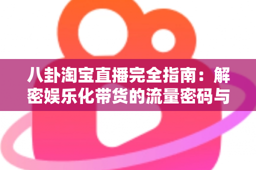 八卦淘宝直播完全指南:解密娱乐化带货的流量密码与实战运营策略 八卦淘宝直播完全指南:解密娱乐化带货的流量密码与实战运营策略