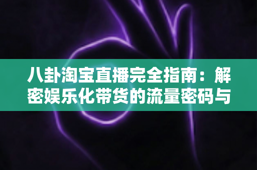 八卦淘宝直播完全指南：解密娱乐化带货的流量密码与实战运营策略