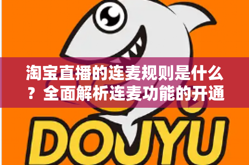 淘宝直播的连麦规则是什么？全面解析连麦功能的开通条件、使用规范与避坑指南