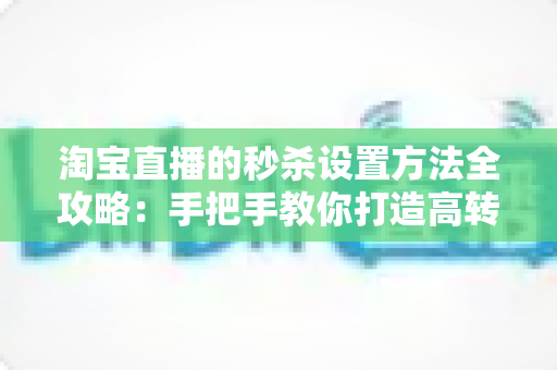 淘宝直播的秒杀设置方法全攻略:手把手教你打造高转化爆款直播间 淘宝直播的秒杀设置方法全攻略:手把手教你打造高转化爆款直播间