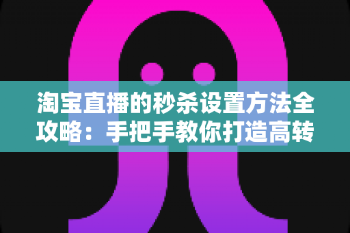 淘宝直播的秒杀设置方法全攻略:手把手教你打造高转化爆款直播间 淘宝直播的秒杀设置方法全攻略:手把手教你打造高转化爆款直播间