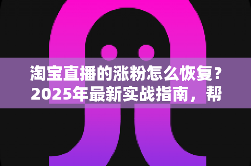 淘宝直播的涨粉怎么恢复?2025年最新实战指南,帮你快速找回直播间人气 淘宝直播的涨粉怎么恢复?2025年最新实战指南,帮你快速找回直播间人气
