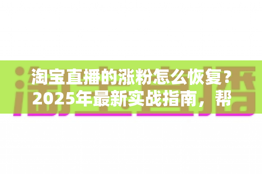 淘宝直播的涨粉怎么恢复?2025年最新实战指南,帮你快速找回直播间人气 淘宝直播的涨粉怎么恢复?2025年最新实战指南,帮你快速找回直播间人气