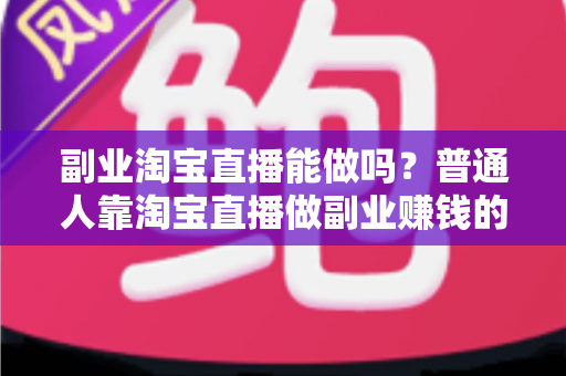 副业淘宝直播能做吗?普通人靠淘宝直播做副业赚钱的可行性分析与实操指南 副业淘宝直播能做吗?普通人靠淘宝直播做副业赚钱的可行性分析与实操指南