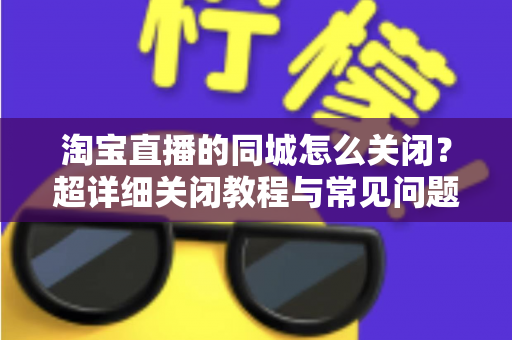 淘宝直播的同城怎么关闭？超详细关闭教程与常见问题全解析