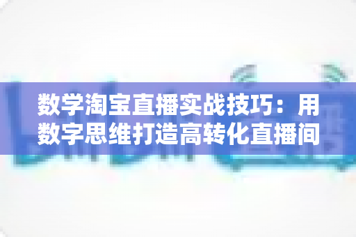 数学淘宝直播实战技巧:用数字思维打造高转化直播间的完整实战指南 数学淘宝直播实战技巧:用数字思维打造高转化直播间的完整实战指南