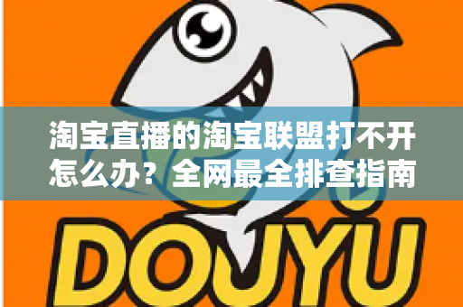 淘宝直播的淘宝联盟打不开怎么办?全网最全排查指南,助您快速恢复直播运营 淘宝直播的淘宝联盟打不开怎么办?全网最全排查指南,助您快速恢复直播运营