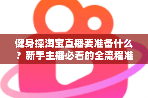 健身操淘宝直播要准备什么?新手主播必看的全流程准备清单与实战攻略 健身操淘宝直播要准备什么?新手主播必看的全流程准备清单与实战攻略
