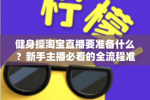 健身操淘宝直播要准备什么?新手主播必看的全流程准备清单与实战攻略 健身操淘宝直播要准备什么?新手主播必看的全流程准备清单与实战攻略