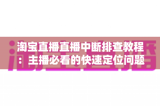 淘宝直播直播中断排查教程:主播必看的快速定位问题与稳定开播全攻略 淘宝直播直播中断排查教程:主播必看的快速定位问题与稳定开播全攻略