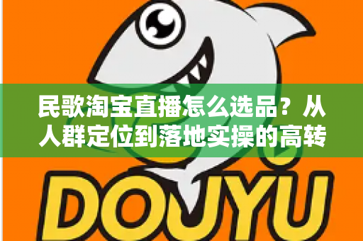 民歌淘宝直播怎么选品？从人群定位到落地实操的高转化选品指南