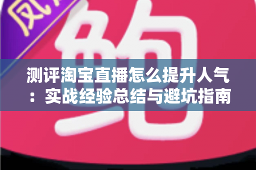 测评淘宝直播怎么提升人气:实战经验总结与避坑指南,帮你快速涨粉引流 测评淘宝直播怎么提升人气:实战经验总结与避坑指南,帮你快速涨粉引流