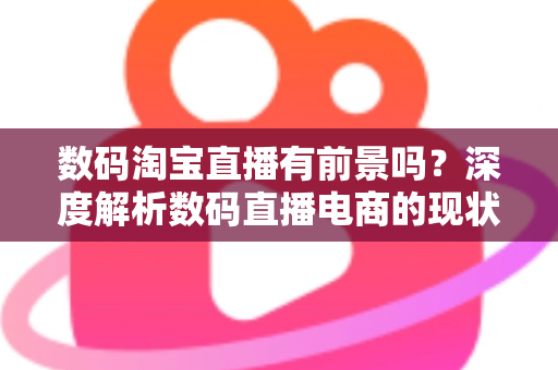 数码淘宝直播有前景吗?深度解析数码直播电商的现状、机遇与未来趋势 数码淘宝直播有前景吗?深度解析数码直播电商的现状、机遇与未来趋势
