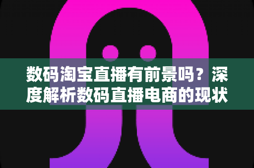 数码淘宝直播有前景吗?深度解析数码直播电商的现状、机遇与未来趋势 数码淘宝直播有前景吗?深度解析数码直播电商的现状、机遇与未来趋势