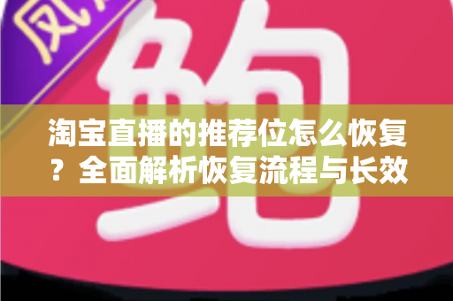 淘宝直播的推荐位怎么恢复?全面解析恢复流程与长效运营策略 淘宝直播的推荐位怎么恢复?全面解析恢复流程与长效运营策略