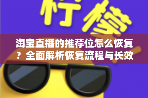淘宝直播的推荐位怎么恢复?全面解析恢复流程与长效运营策略 淘宝直播的推荐位怎么恢复?全面解析恢复流程与长效运营策略