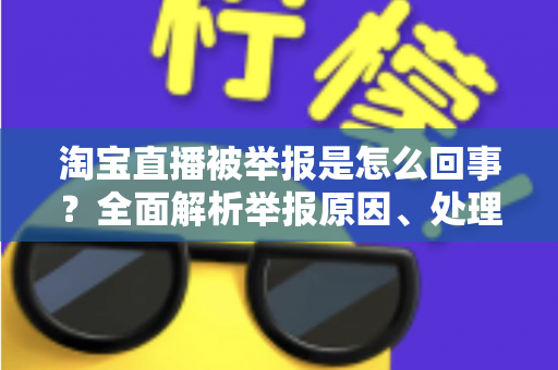 淘宝直播被举报是怎么回事?全面解析举报原因、处理流程与应对方法 淘宝直播被举报是怎么回事?全面解析举报原因、处理流程与应对方法