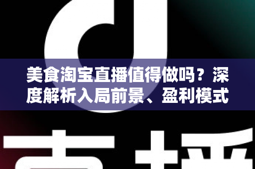 美食淘宝直播值得做吗?深度解析入局前景、盈利模式与实操攻略 美食淘宝直播值得做吗?深度解析入局前景、盈利模式与实操攻略