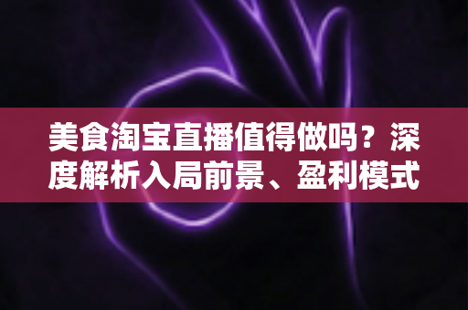 美食淘宝直播值得做吗?深度解析入局前景、盈利模式与实操攻略 美食淘宝直播值得做吗?深度解析入局前景、盈利模式与实操攻略