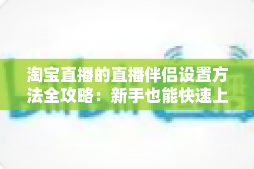 淘宝直播的直播伴侣设置方法全攻略:新手也能快速上手的高清开播教程 淘宝直播的直播伴侣设置方法全攻略:新手也能快速上手的高清开播教程