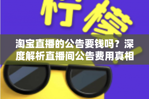 淘宝直播的公告要钱吗?深度解析直播间公告费用真相与免费设置全攻略 淘宝直播的公告要钱吗?深度解析直播间公告费用真相与免费设置全攻略