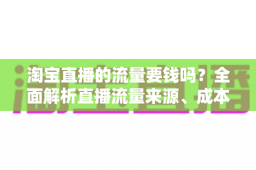 淘宝直播的流量要钱吗?全面解析直播流量来源、成本与免费引流技巧 淘宝直播的流量要钱吗?全面解析直播流量来源、成本与免费引流技巧