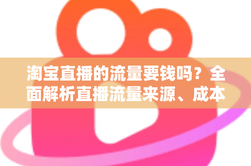 淘宝直播的流量要钱吗?全面解析直播流量来源、成本与免费引流技巧 淘宝直播的流量要钱吗?全面解析直播流量来源、成本与免费引流技巧