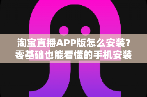 淘宝直播APP版怎么安装?零基础也能看懂的手机安装教程与使用全指南 淘宝直播APP版怎么安装?零基础也能看懂的手机安装教程与使用全指南