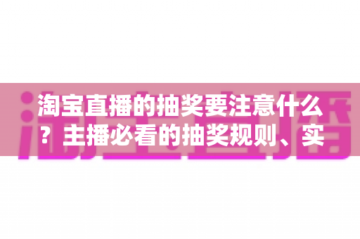 淘宝直播的抽奖要注意什么？主播必看的抽奖规则、实操流程与避坑全攻略