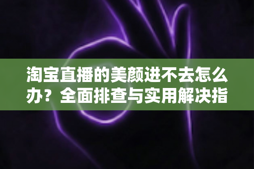 淘宝直播的美颜进不去怎么办？全面排查与实用解决指南，助主播快速恢复美颜开播