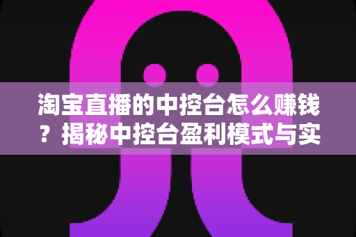 淘宝直播的中控台怎么赚钱?揭秘中控台盈利模式与实战运营全攻略 淘宝直播的中控台怎么赚钱?揭秘中控台盈利模式与实战运营全攻略