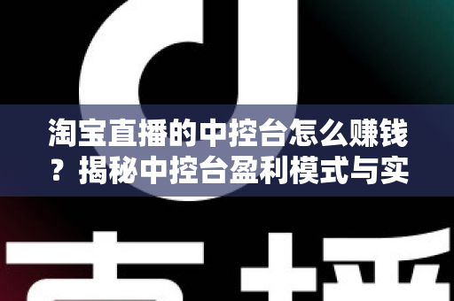 淘宝直播的中控台怎么赚钱?揭秘中控台盈利模式与实战运营全攻略 淘宝直播的中控台怎么赚钱?揭秘中控台盈利模式与实战运营全攻略