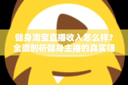 健身淘宝直播收入怎么样?全面剖析健身主播的真实赚钱水平与发展前景 健身淘宝直播收入怎么样?全面剖析健身主播的真实赚钱水平与发展前景