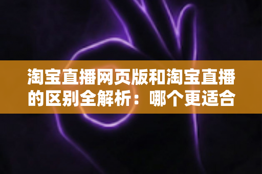 淘宝直播网页版和淘宝直播的区别全解析:哪个更适合你的购物与开播需求? 淘宝直播网页版和淘宝直播的区别全解析:哪个更适合你的购物与开播需求?