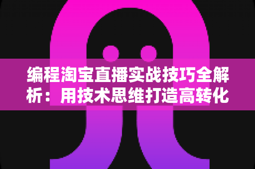 编程淘宝直播实战技巧全解析:用技术思维打造高转化直播间的完整指南 编程淘宝直播实战技巧全解析:用技术思维打造高转化直播间的完整指南