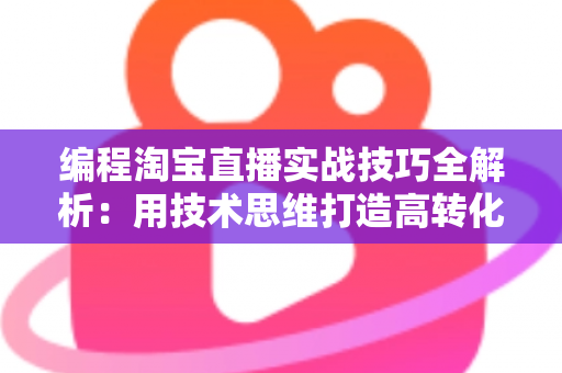 编程淘宝直播实战技巧全解析:用技术思维打造高转化直播间的完整指南 编程淘宝直播实战技巧全解析:用技术思维打造高转化直播间的完整指南