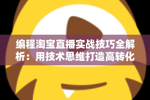 编程淘宝直播实战技巧全解析：用技术思维打造高转化直播间的完整指南